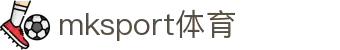 mk体育(mksport集团)股份公司